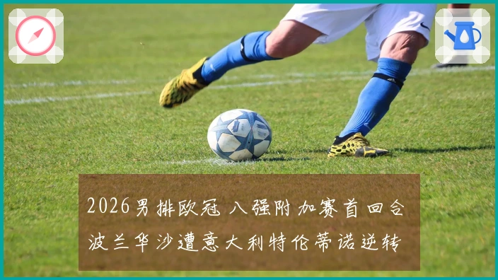 2026男排欧冠 八强附加赛首回合 波兰华沙遭意大利特伦蒂诺逆转