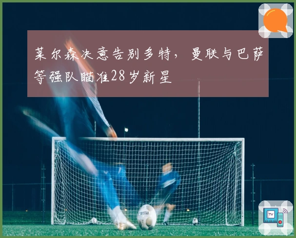 莱尔森决意告别多特，曼联与巴萨等强队瞄准28岁新星