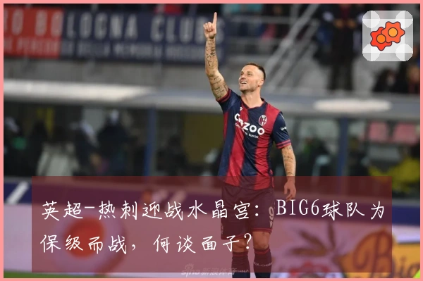 英超-热刺迎战水晶宫：BIG6球队为保级而战，何谈面子？