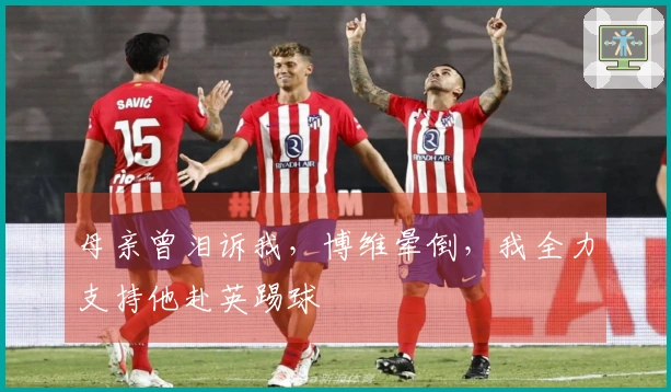 母亲曾泪诉我，博维晕倒，我全力支持他赴英踢球