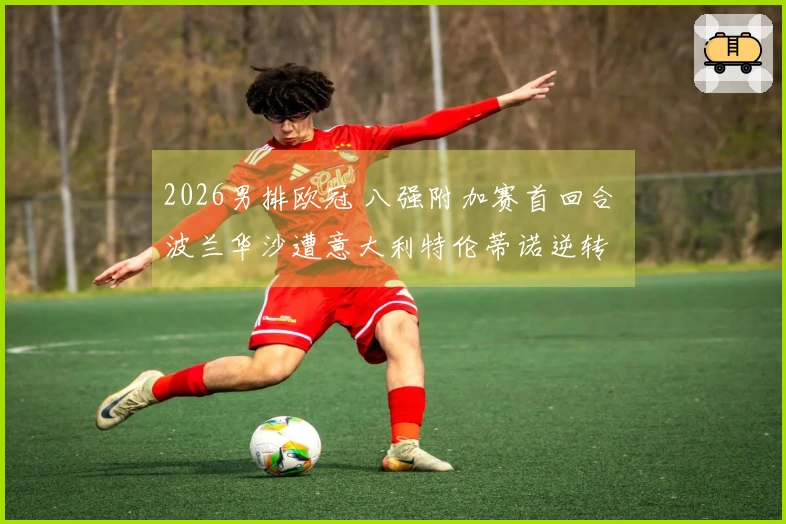 2026男排欧冠 八强附加赛首回合 波兰华沙遭意大利特伦蒂诺逆转