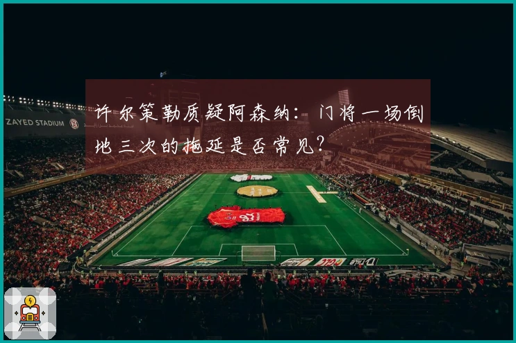 许尔策勒质疑阿森纳：门将一场倒地三次的拖延是否常见？