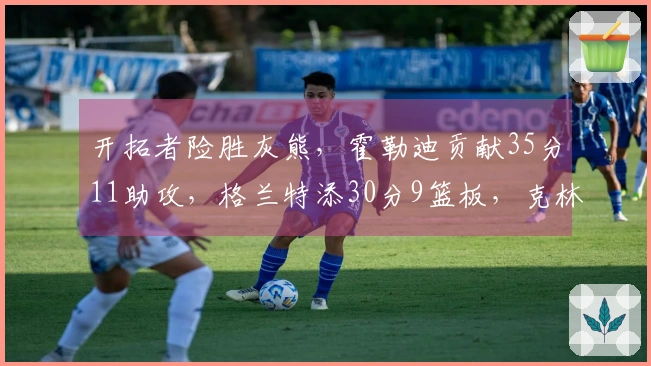 开拓者险胜灰熊，霍勒迪贡献35分11助攻，格兰特添30分9篮板，克林根因恶犯被驱逐