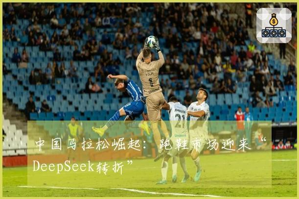 中国马拉松崛起：跑鞋市场迎来“DeepSeek转折”