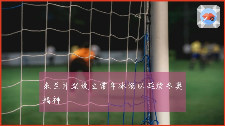 米兰计划设立常年冰场以延续冬奥精神