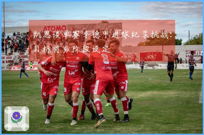 凯恩谈单赛季德甲进球纪录挑战：目标将分阶段设定