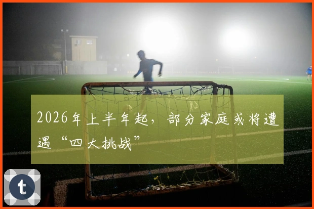 2026年上半年起，部分家庭或将遭遇“四大挑战”