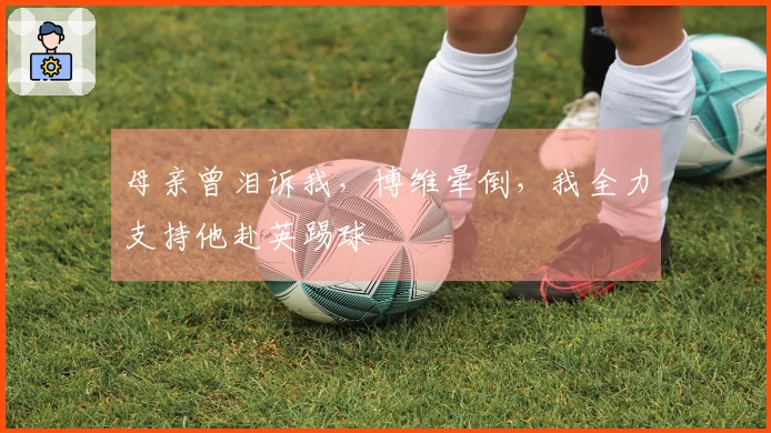 母亲曾泪诉我，博维晕倒，我全力支持他赴英踢球