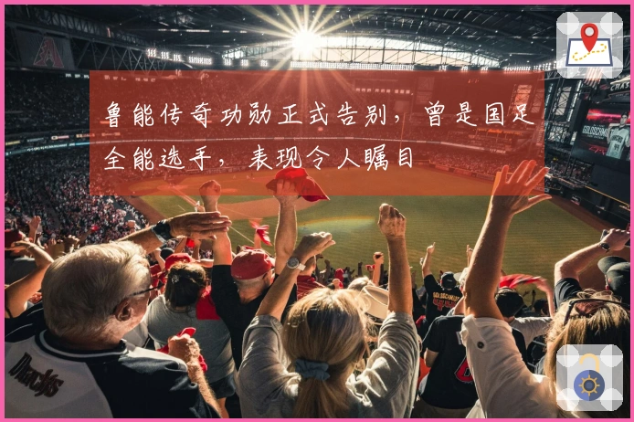 鲁能传奇功勋正式告别，曾是国足全能选手，表现令人瞩目