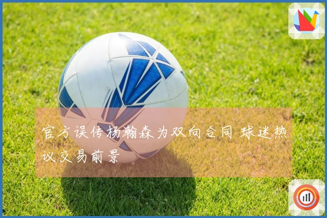 官方误传杨瀚森为双向合同 球迷热议交易前景