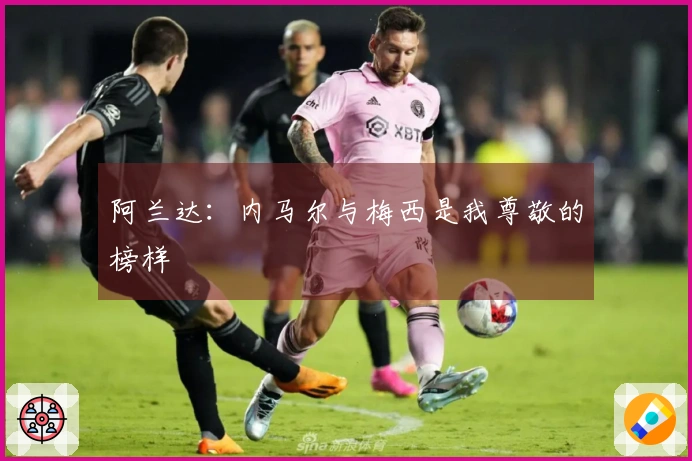 阿兰达：内马尔与梅西是我尊敬的榜样