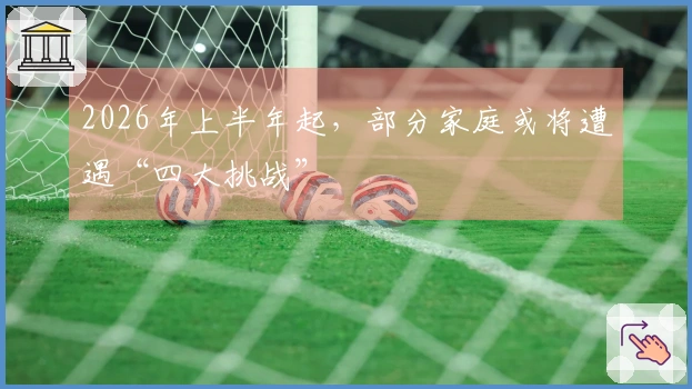 2026年上半年起，部分家庭或将遭遇“四大挑战”