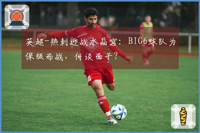 英超-热刺迎战水晶宫：BIG6球队为保级而战，何谈面子？