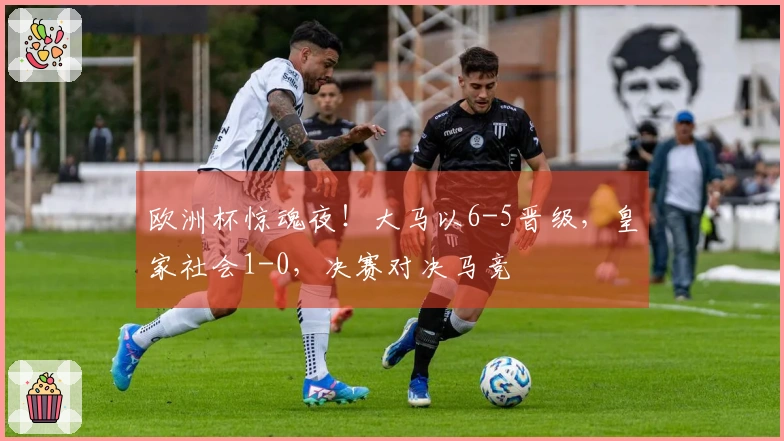 欧洲杯惊魂夜！大马以6-5晋级，皇家社会1-0，决赛对决马竞
