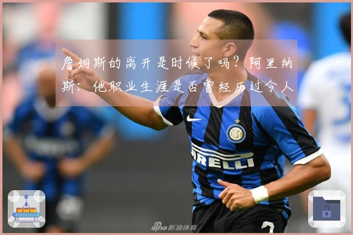 詹姆斯的离开是时候了吗？阿里纳斯：他职业生涯是否曾经历过令人失望的赛季？