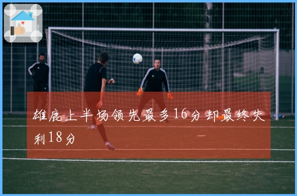 雄鹿上半场领先最多16分却最终失利18分