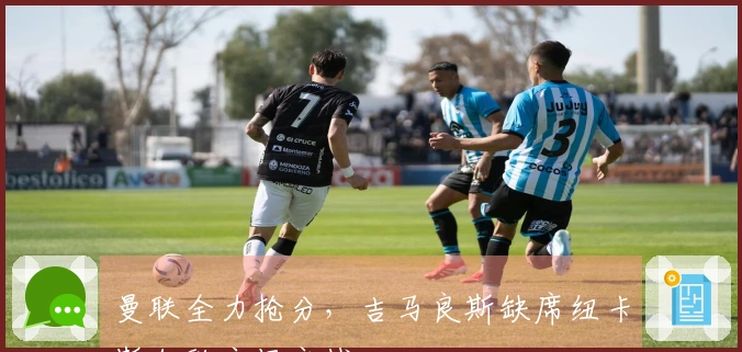 曼联全力抢分，吉马良斯缺席纽卡斯尔联主场之战