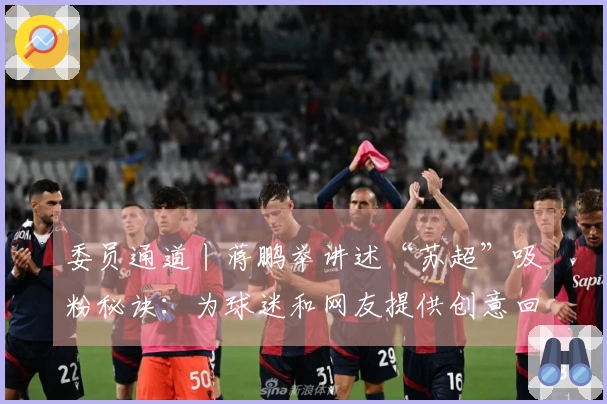 委员通道丨蒋鹏举讲述“苏超”吸粉秘诀：为球迷和网友提供创意回应，各地努力实现“秒回复”
