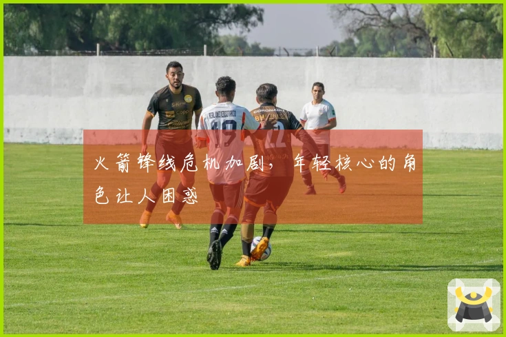 火箭锋线危机加剧，年轻核心的角色让人困惑