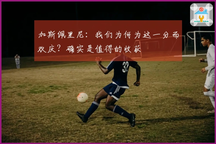加斯佩里尼：我们为何为这一分而欢庆？确实是值得的收获