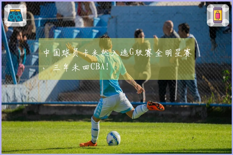 中国球员卡米然入选G联赛全明星赛，三年未回CBA！